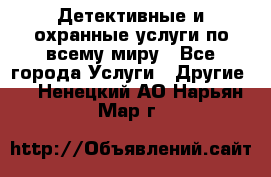 Детективные и охранные услуги по всему миру - Все города Услуги » Другие   . Ненецкий АО,Нарьян-Мар г.